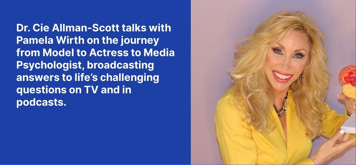 Dr. Cie Allman-Scott talks with Pamela Wirth on the journey from Model to Actress to Media Psychologist, broadcasting answers to life's challenging questions on TV and in podcasts.