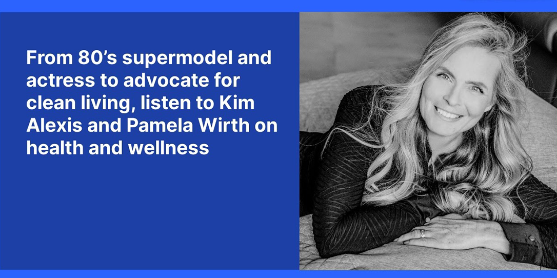 From 80’s supermodel and actress to advocate for clean living, listen to Kim Alexis and Pamela Wirth on health and wellness